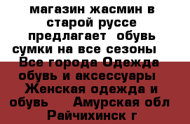 магазин жасмин в старой руссе предлагает  обувь сумки на все сезоны  - Все города Одежда, обувь и аксессуары » Женская одежда и обувь   . Амурская обл.,Райчихинск г.